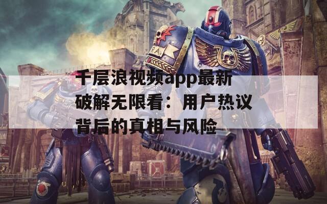 千层浪视频app最新破解无限看：用户热议背后的真相与风险