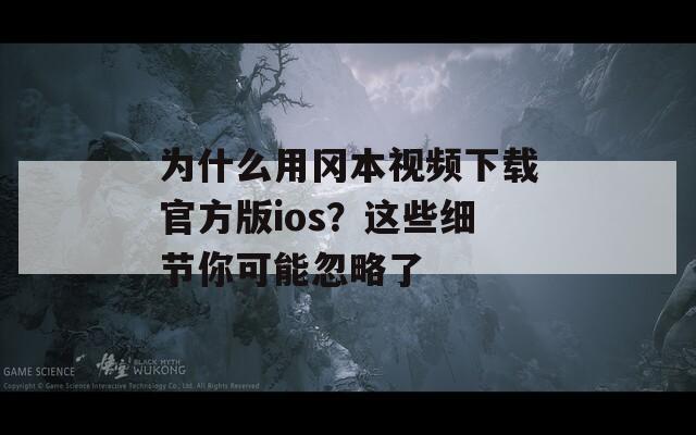 为什么用冈本视频下载官方版ios？这些细节你可能忽略了