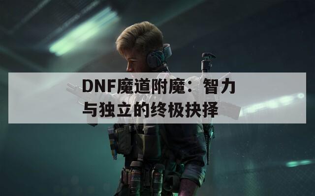 DNF魔道附魔：智力与独立的终极抉择