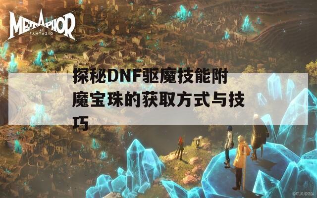 探秘DNF驱魔技能附魔宝珠的获取方式与技巧