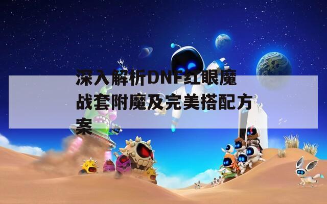 深入解析DNF红眼魔战套附魔及完美搭配方案