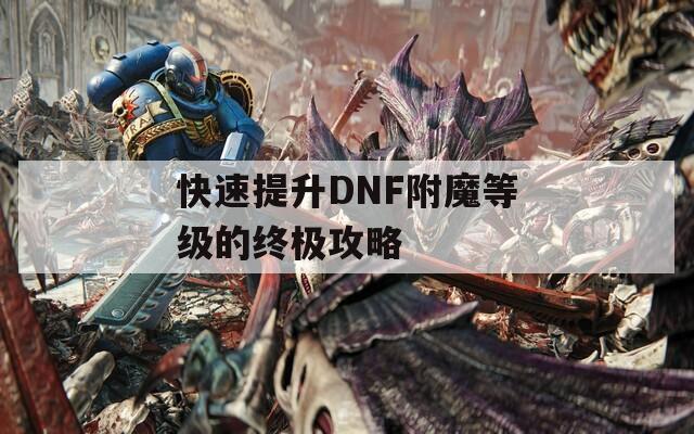 快速提升DNF附魔等级的终极攻略