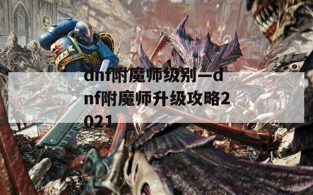 dnf附魔师级别—dnf附魔师升级攻略2021