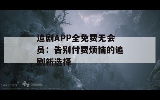 追剧APP全免费无会员：告别付费烦恼的追剧新选择