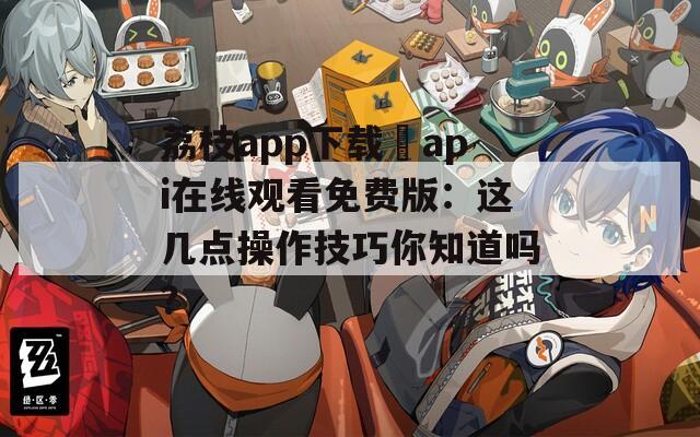 荔枝app下载汅api在线观看免费版：这几点操作技巧你知道吗？
