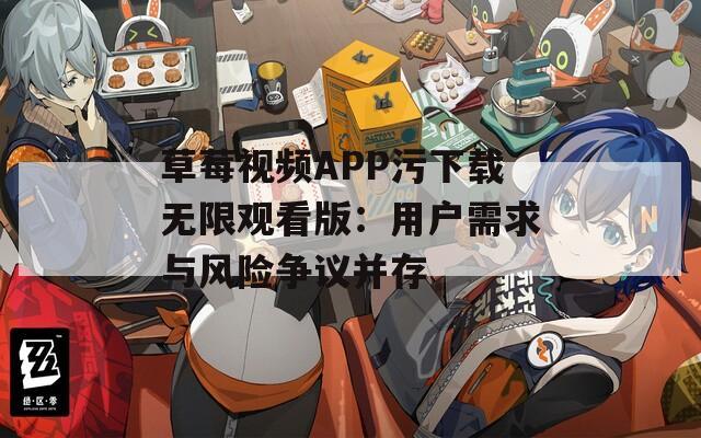 草莓视频APP污下载无限观看版：用户需求与风险争议并存
