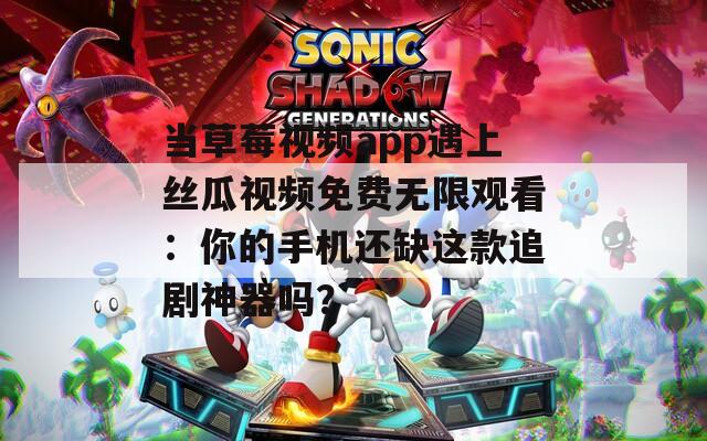当草莓视频app遇上丝瓜视频免费无限观看：你的手机还缺这款追剧神器吗？
