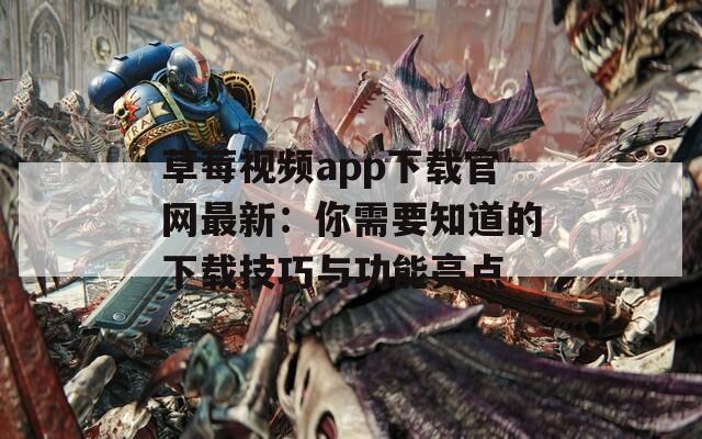 草莓视频app下载官网最新：你需要知道的下载技巧与功能亮点