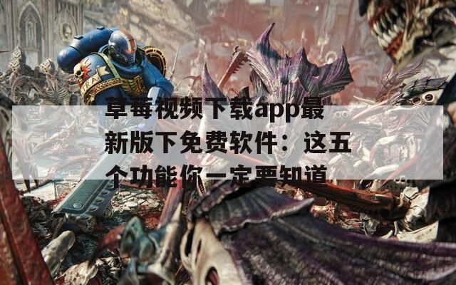 草莓视频下载app最新版下免费软件：这五个功能你一定要知道