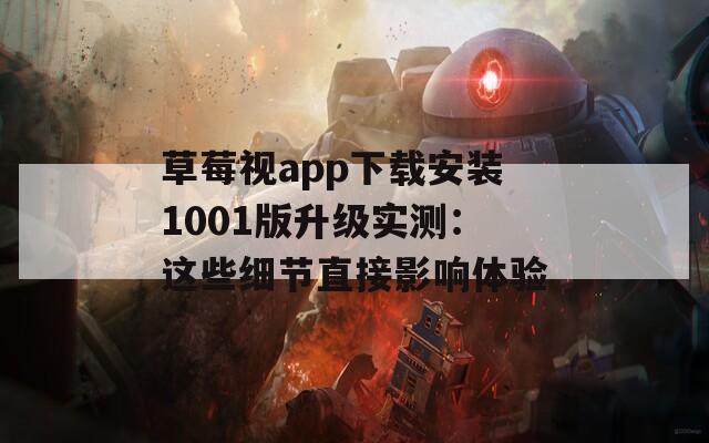 草莓视app下载安装1001版升级实测：这些细节直接影响体验