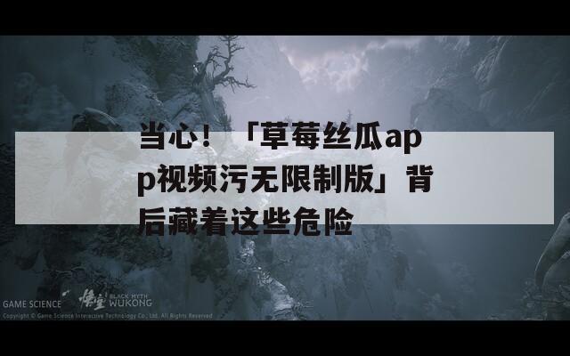 当心！「草莓丝瓜app视频污无限制版」背后藏着这些危险