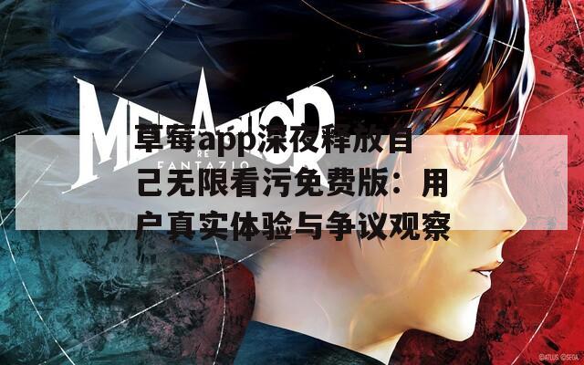 草莓app深夜释放自己无限看污免费版：用户真实体验与争议观察