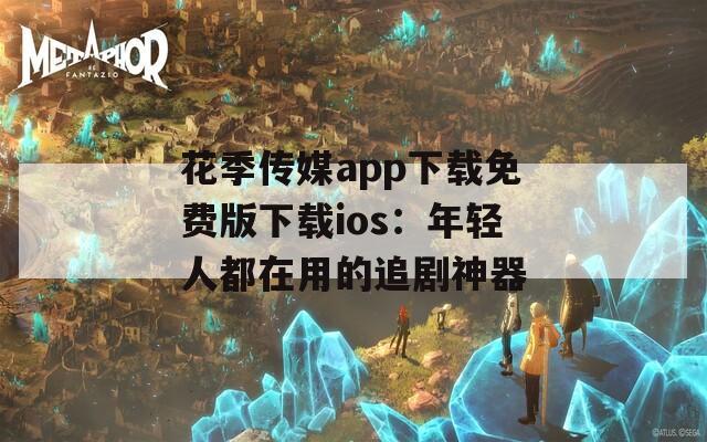 花季传媒app下载免费版下载ios：年轻人都在用的追剧神器