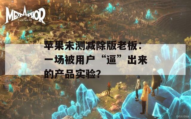 苹果未测减除版老板：一场被用户“逼”出来的产品实验？