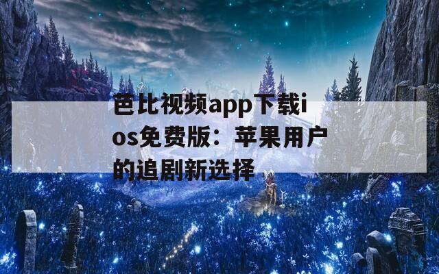 芭比视频app下载ios免费版：苹果用户的追剧新选择