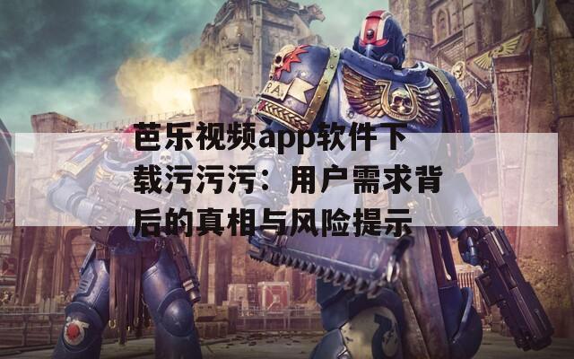 芭乐视频app软件下载污污污：用户需求背后的真相与风险提示
