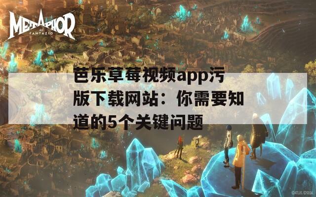 芭乐草莓视频app污版下载网站：你需要知道的5个关键问题