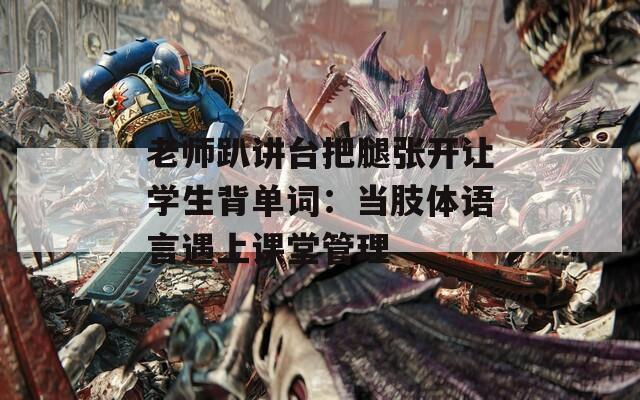 老师趴讲台把腿张开让学生背单词：当肢体语言遇上课堂管理
