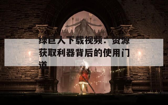 绿巨人下载视频：资源获取利器背后的使用门道