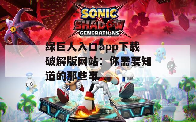 绿巨人入口app下载破解版网站：你需要知道的那些事