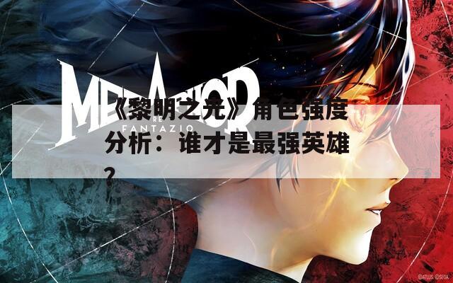 《黎明之光》角色强度分析：谁才是最强英雄？