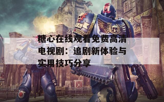 糖心在线观看免费高清电视剧：追剧新体验与实用技巧分享