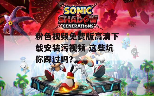 粉色视频免费版高清下载安装污视频 这些坑你踩过吗？