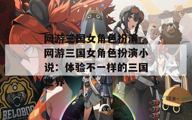 网游三国女角色扮演_网游三国女角色扮演小说：体验不一样的三国世界