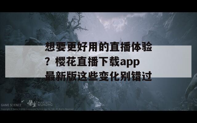 想要更好用的直播体验？樱花直播下载app最新版这些变化别错过