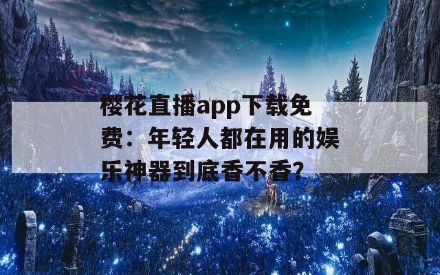 樱花直播app下载免费：年轻人都在用的娱乐神器到底香不香？