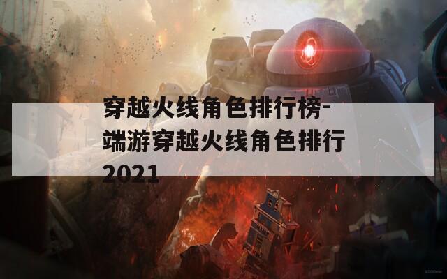 穿越火线角色排行榜-端游穿越火线角色排行2021