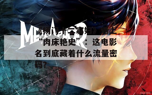 《杨门十二寡妇》遇上“肉床艳史”：这电影名到底藏着什么流量密码？