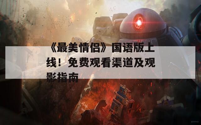 《最美情侣》国语版上线！免费观看渠道及观影指南