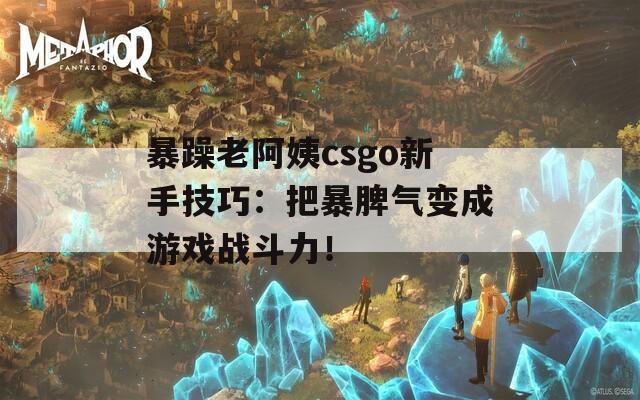 暴躁老阿姨csgo新手技巧：把暴脾气变成游戏战斗力！