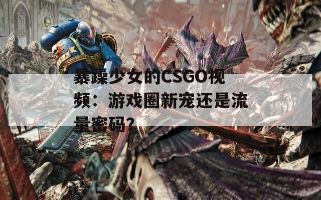 暴躁少女的CSGO视频：游戏圈新宠还是流量密码？