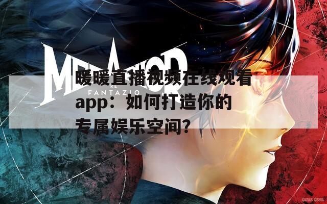 暖暖直播视频在线观看app：如何打造你的专属娱乐空间？