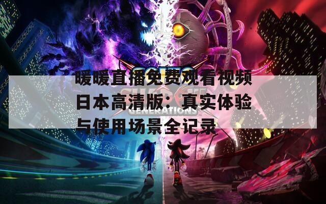 暖暖直播免费观看视频日本高清版：真实体验与使用场景全记录