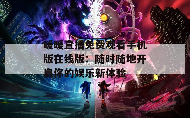 暖暖直播免费观看手机版在线版：随时随地开启你的娱乐新体验