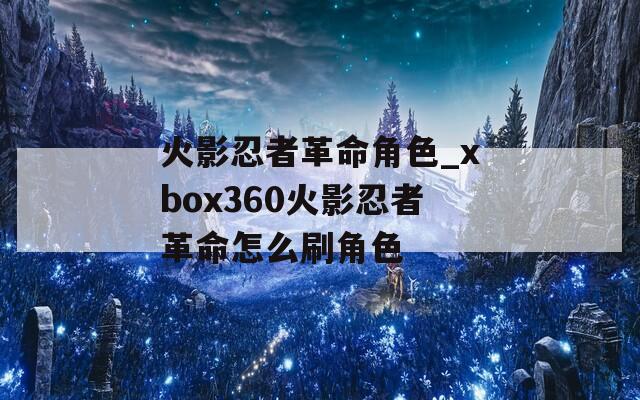 火影忍者革命角色_xbox360火影忍者革命怎么刷角色