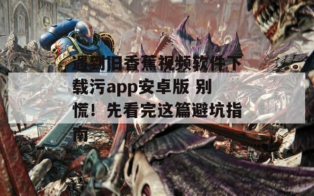 遇到旧香蕉视频软件下载污app安卓版 别慌！先看完这篇避坑指南