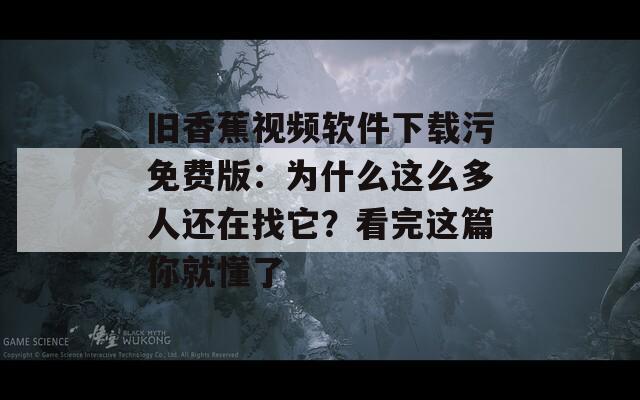 旧香蕉视频软件下载污免费版：为什么这么多人还在找它？看完这篇你就懂了