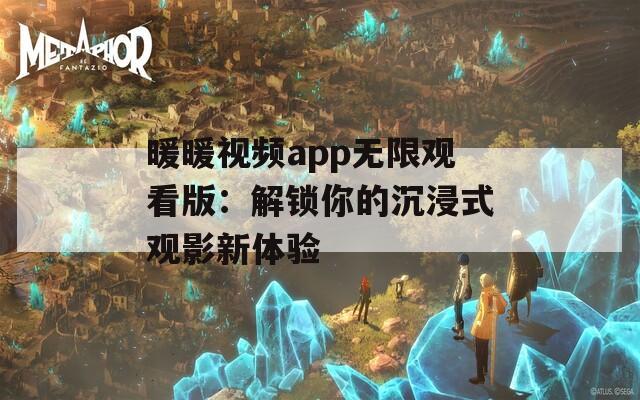 暖暖视频app无限观看版：解锁你的沉浸式观影新体验