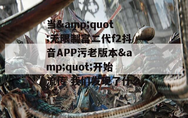 当&quot;无限制富二代f2抖音APP污老版本&quot;开始流传 我们发现了什么？