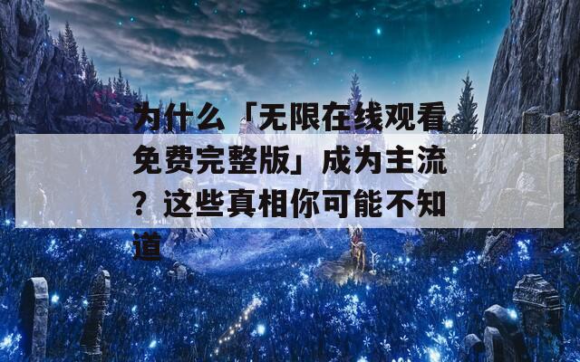 为什么「无限在线观看免费完整版」成为主流？这些真相你可能不知道
