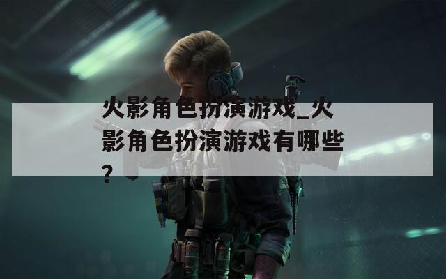 火影角色扮演游戏_火影角色扮演游戏有哪些？