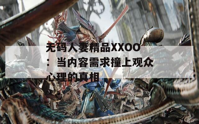 无码人妻精品XXOO：当内容需求撞上观众心理的真相