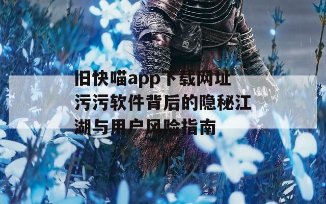旧快喵app下载网址污污软件背后的隐秘江湖与用户风险指南