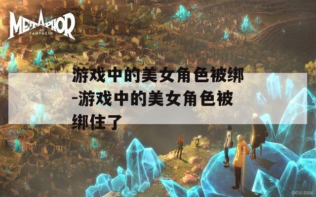 游戏中的美女角色被绑-游戏中的美女角色被绑住了