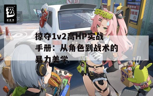 掠夺1v2高HP实战手册：从角色到战术的暴力美学