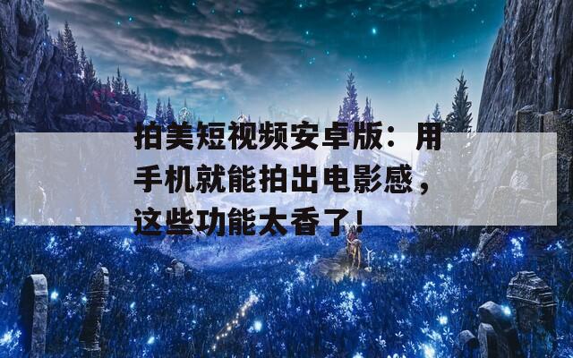 拍美短视频安卓版：用手机就能拍出电影感，这些功能太香了！